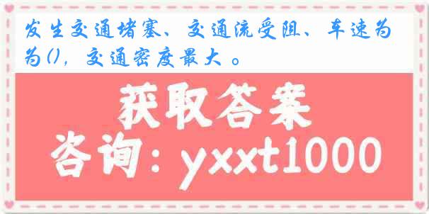 发生交通堵塞、交通流受阻、车速为()，交通密度最大 。