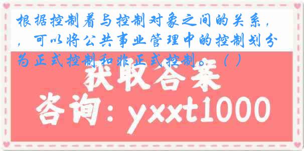 根据控制着与控制对象之间的关系，可以将公共事业管理中的控制划分为正式控制和非正式控制。（ ）