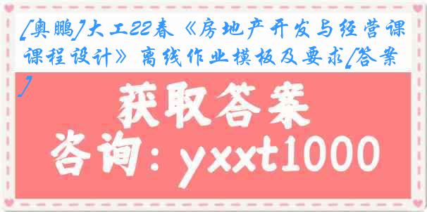 [奥鹏]大工22春《房地产开发与经营课程设计》离线作业模板及要求[答案]