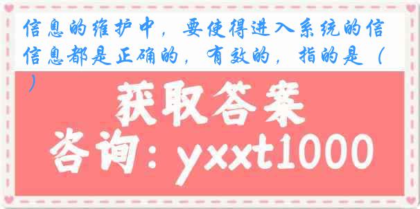 信息的维护中，要使得进入系统的信息都是正确的，有效的，指的是（ ）