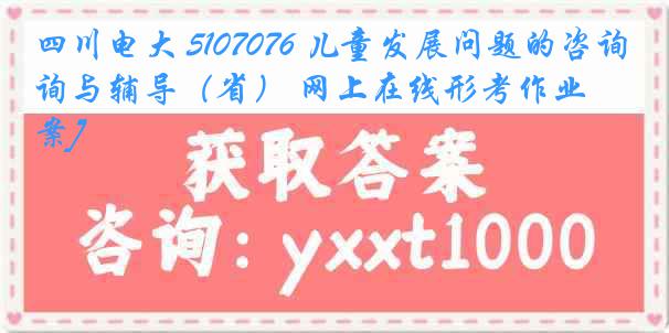 四川电大 5107076 儿童发展问题的咨询与辅导（省） 网上在线形考作业[答案]