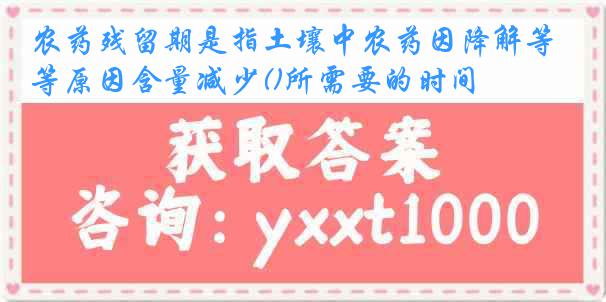 农药残留期是指土壤中农药因降解等原因含量减少()所需要的时间