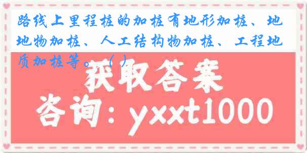 路线上里程桩的加桩有地形加桩、地物加桩、人工结构物加桩、工程地质加桩等。（ ）