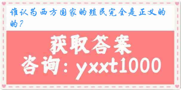 谁认为西方国家的殖民完全是正义的？