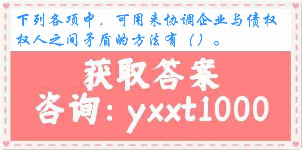 下列各项中，可用来协调企业与债权人之间矛盾的方法有（）。