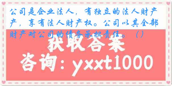 公司是企业法人，有独立的法人财产，享有法人财产权。公司以其全部财产对公司的债务承担责任。（）