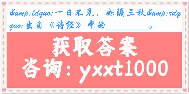 &ldquo;一日不见，如隔三秋&rdquo;出自《诗经》中的＿＿＿＿。