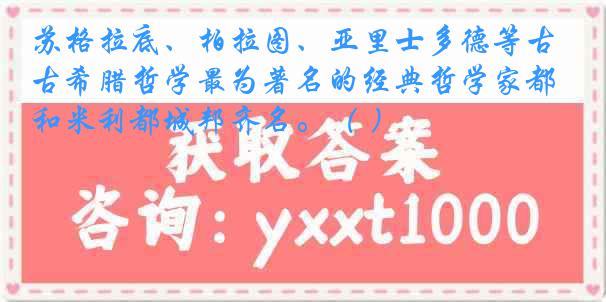 苏格拉底、柏拉图、亚里士多德等古希腊哲学最为著名的经典哲学家都和米利都城邦齐名。（ ）