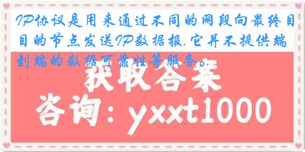 IP协议是用来通过不同的网段向最终目的节点发送IP数据报,它并不提供端到端的数据可靠性等服务。
