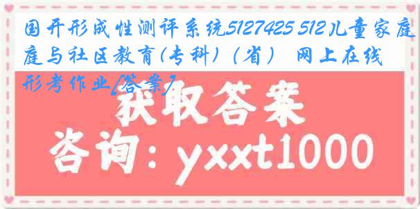 国开形成性测评系统5127425 512儿童家庭与社区教育(专科)（省） 网上在线形考作业[答案]