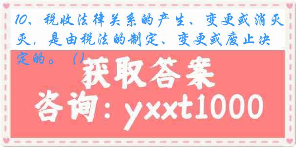 10、税收法律关系的产生、变更或消灭，是由税法的制定、变更或废止决定的。（)