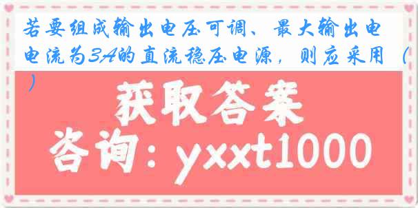 若要组成输出电压可调、最大输出电流为3A的直流稳压电源，则应采用（ ）