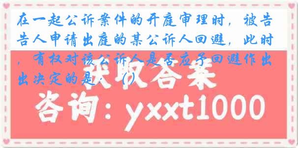 在一起公诉案件的开庭审理时，被告人申请出庭的某公诉人回避，此时，有权对该公诉人是否应予回避作出决定的是：（）