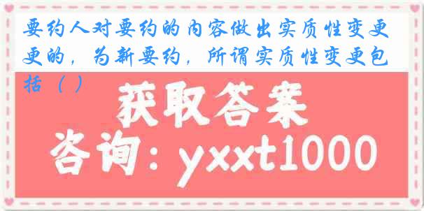 要约人对要约的内容做出实质性变更的，为新要约，所谓实质性变更包括（ ）