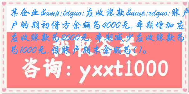 某企业&ldquo;应收账款&rdquo;账户的期初借方余额为4000元,本期增加应收账款为2000元,本期减少应收账款为1000元,该账户期末余额为( )。