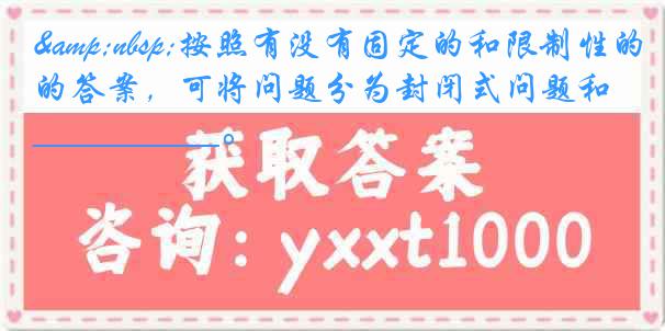 &nbsp;按照有没有固定的和限制性的答案，可将问题分为封闭式问题和__________。