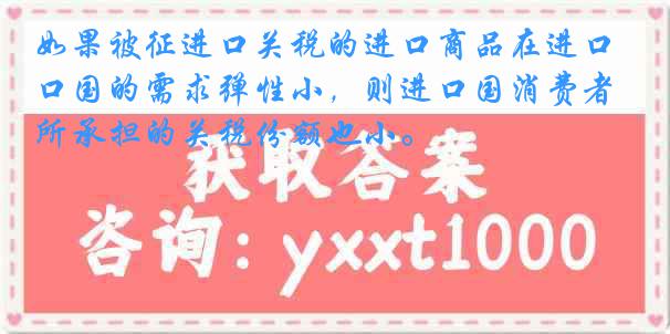 如果被征进口关税的进口商品在进口国的需求弹性小，则进口国消费者所承担的关税份额也小。