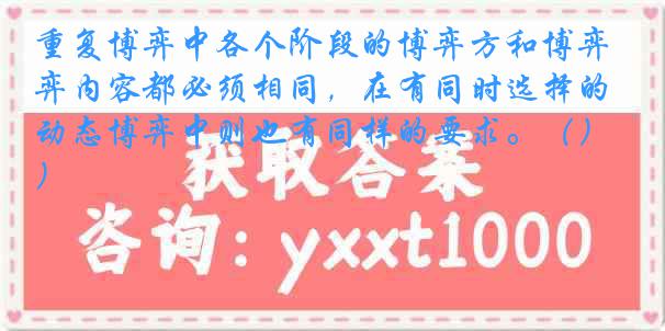 重复博弈中各个阶段的博弈方和博弈内容都必须相同，在有同时选择的动态博弈中则也有同样的要求。（）