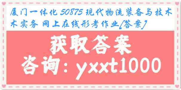 厦门一体化 50875 现代物流装备与技术实务 网上在线形考作业[答案]