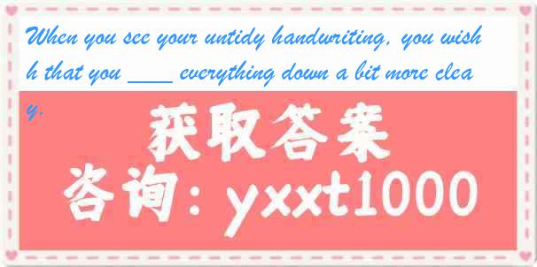 When you see your untidy handwriting, you wish that you ___ everything down a bit more clearly.