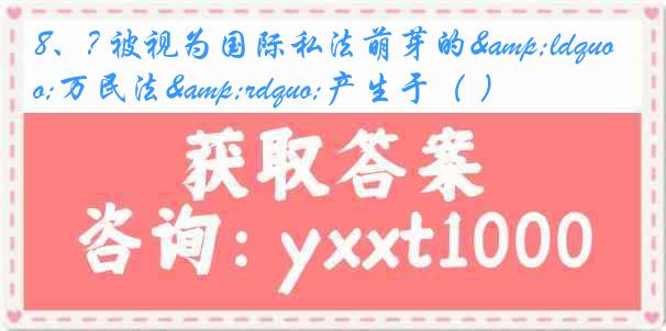 8、? 被视为国际私法萌芽的&ldquo;万民法&rdquo;产生于（ ）