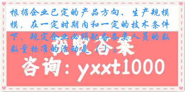 根据企业已定的产品方向、生产规模，在一定时期内和一定的技术条件下，规定企业必须配备各类人员的数量标准的活动是（ ）。