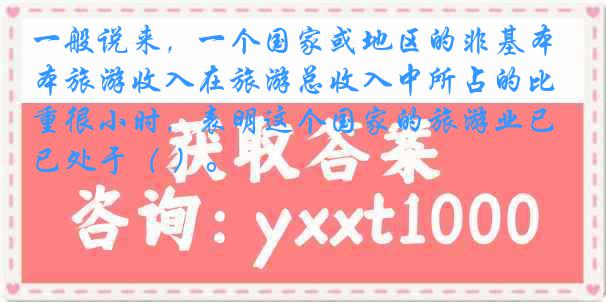 一般说来，一个国家或地区的非基本旅游收入在旅游总收入中所占的比重很小时，表明这个国家的旅游业已处于（ ）。