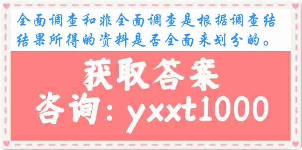 全面调查和非全面调查是根据调查结果所得的资料是否全面来划分的。