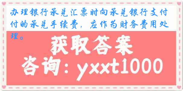 办理银行承兑汇票时向承兑银行支付的承兑手续费，应作为财务费用处理。