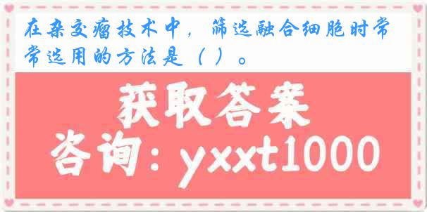 在杂交瘤技术中，筛选融合细胞时常选用的方法是（ ）。