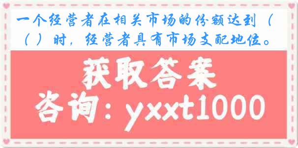 一个经营者在相关市场的份额达到（ ）时，经营者具有市场支配地位。