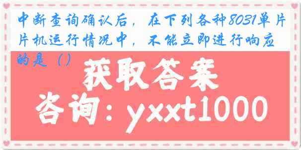 中断查询确认后，在下列各种8031单片机运行情况中，不能立即进行响应的是（）