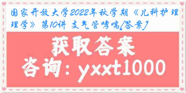 国家开放大学2022年秋学期《儿科护理学》第10讲 支气管哮喘[答案]