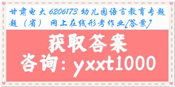 甘肃电大 6206173 幼儿园语言教育专题（省） 网上在线形考作业[答案]