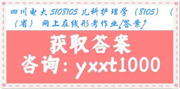 四川电大 5108105 儿科护理学（8105）（省） 网上在线形考作业[答案]