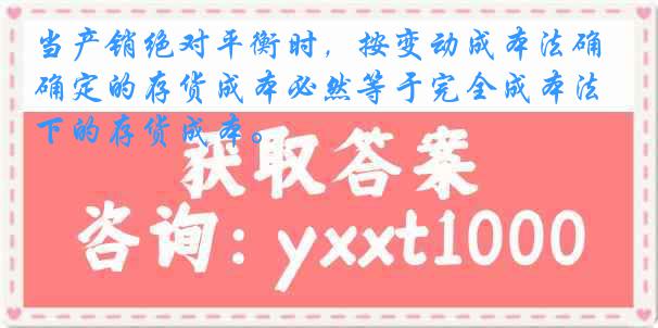 当产销绝对平衡时，按变动成本法确定的存货成本必然等于完全成本法下的存货成本。