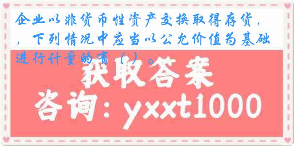 企业以非货币性资产交换取得存货，下列情况中应当以公允价值为基础进行计量的有（ ）。