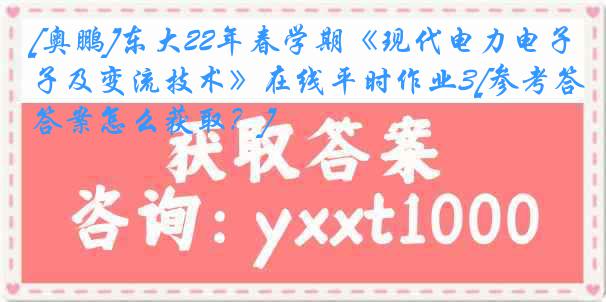 [奥鹏]东大22年春学期《现代电力电子及变流技术》在线平时作业3[参考答案怎么获取？]