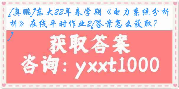 [奥鹏]东大22年春学期《电力系统分析》在线平时作业2[答案怎么获取？]