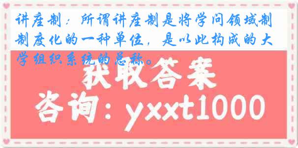讲座制：所谓讲座制是将学问领域制度化的一种单位，是以此构成的大学组织系统的总称。