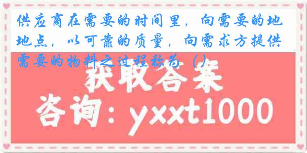 供应商在需要的时间里，向需要的地点，以可靠的质量，向需求方提供需要的物料之过程称为（）