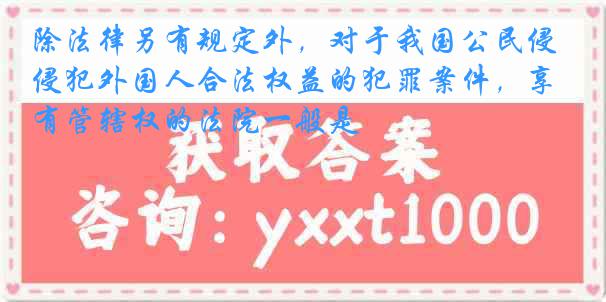 除法律另有规定外，对于我国公民侵犯外国人合法权益的犯罪案件，享有管辖权的法院一般是