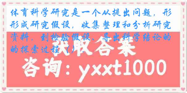 体育科学研究是一个从提出问题，形成研究假设，收集整理和分析研究资料，到检验假设、导出科学结论的探索过程（）．