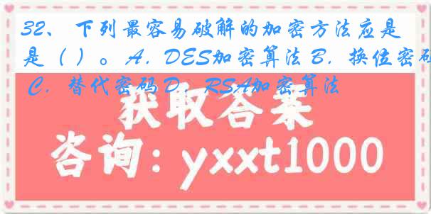 32、 下列最容易破解的加密方法应是（ ）。 A．DES加密算法 B．换位密码 C．替代密码 D．RSA加密算法