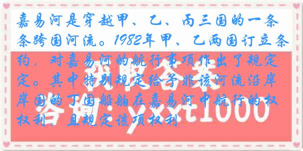 嘉易河是穿越甲、乙、丙三国的一条跨国河流。1982年甲、乙两国订立条约，对嘉易河的航行事项作出了规定。其中特别规定给予非该河流沿岸国的丁国船舶在嘉易河中航行的权利，且规定该项权利