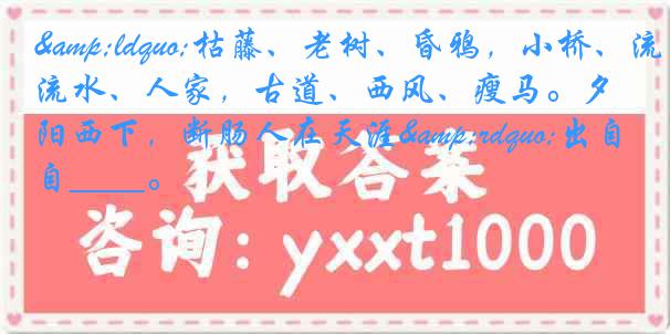 &ldquo;枯藤、老树、昏鸦，小桥、流水、人家，古道、西风、瘦马。夕阳西下，断肠人在天涯&rdquo;出自____。