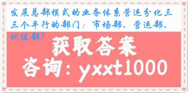 发展总部模式的业务体系营运分化三个平行的部门：市场部、营运部、训练部？