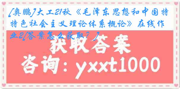 [奥鹏]大工21秋《毛泽东思想和中国特色社会主义理论体系概论》在线作业2[答案怎么获取？]