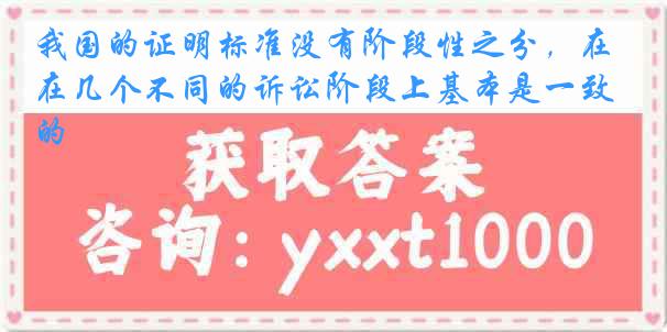 我国的证明标准没有阶段性之分，在几个不同的诉讼阶段上基本是一致的