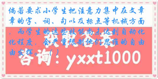 倘若要求小学生把注意力集中在文章的字、词、句以及标点等机械方面，而学生的这些技能尚未达到自动化程度，会严重限制他们思维的自由发挥。 （ ）